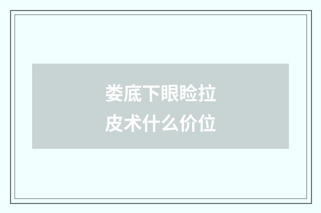 娄底下眼睑拉皮术什么价位