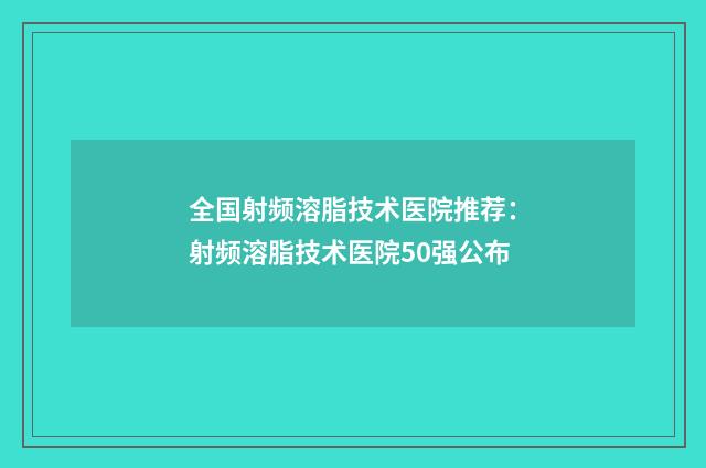 全国射频溶脂技术医院推荐：射频溶脂技术医院50强公布