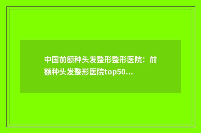 中国前额种头发整形整形医院：前额种头发整形医院top50强1v1对比