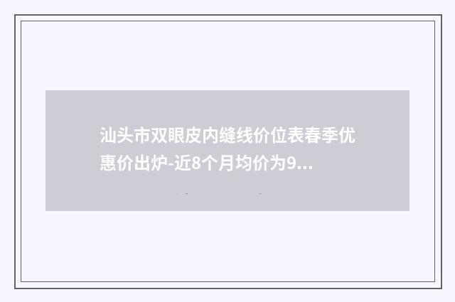 汕头市双眼皮内缝线价位表春季优惠价出炉-近8个月均价为9459元