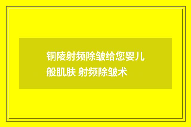 铜陵射频除皱给您婴儿般肌肤 射频除皱术
