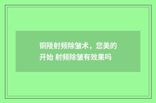铜陵射频除皱术，您美的开始 射频除皱有效果吗