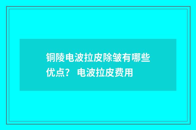 铜陵电波拉皮除皱有哪些优点？ 电波拉皮费用