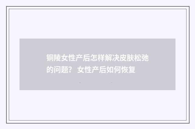 铜陵女性产后怎样解决皮肤松弛的问题？ 女性产后如何恢复