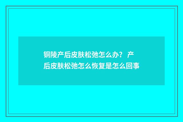 铜陵产后皮肤松弛怎么办？ 产后皮肤松弛怎么恢复是怎么回事