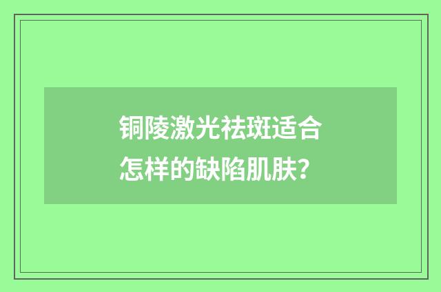 铜陵激光祛斑适合怎样的缺陷肌肤?