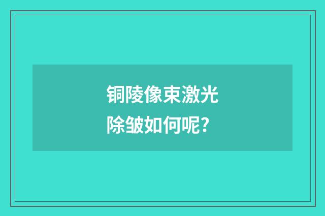 铜陵像束激光除皱如何呢?