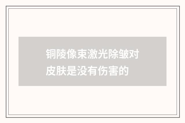 铜陵像束激光除皱对皮肤是没有伤害的