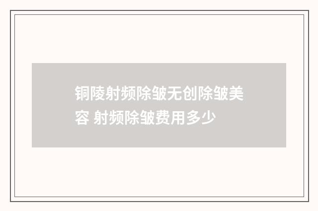 铜陵射频除皱无创除皱美容 射频除皱费用多少