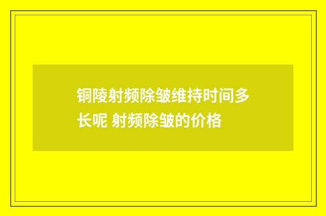 铜陵射频除皱维持时间多长呢 射频除皱的价格