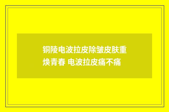 铜陵电波拉皮除皱皮肤重焕青春 电波拉皮痛不痛
