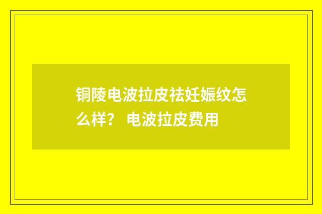 铜陵电波拉皮祛妊娠纹怎么样？ 电波拉皮费用