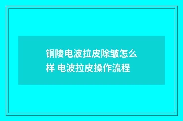 铜陵电波拉皮除皱怎么样 电波拉皮操作流程