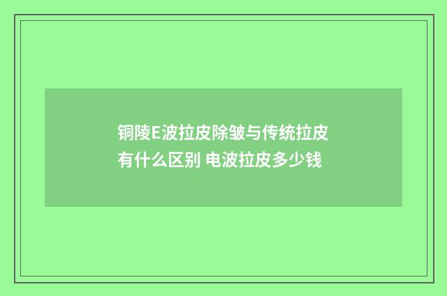 铜陵E波拉皮除皱与传统拉皮有什么区别 电波拉皮多少钱