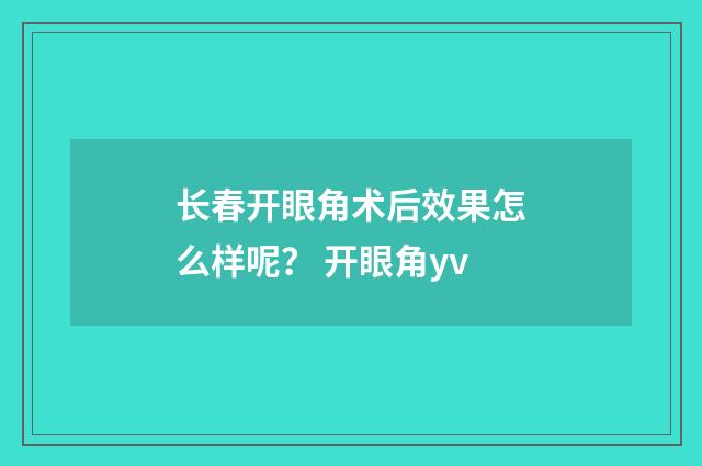 长春开眼角术后效果怎么样呢? 开眼角yv