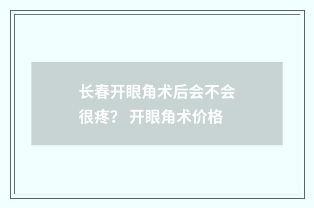 长春开眼角术后会不会很疼? 开眼角术价格