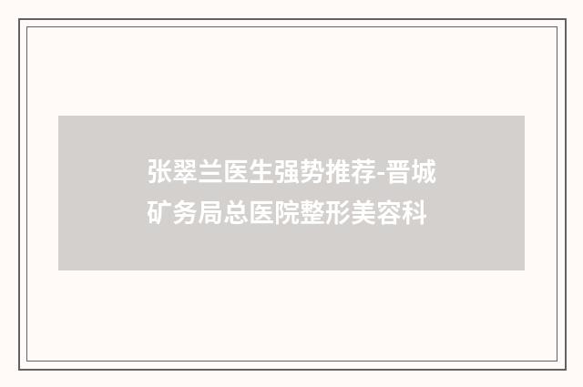 张翠兰医生强势推荐-晋城矿务局总医院整形美容科