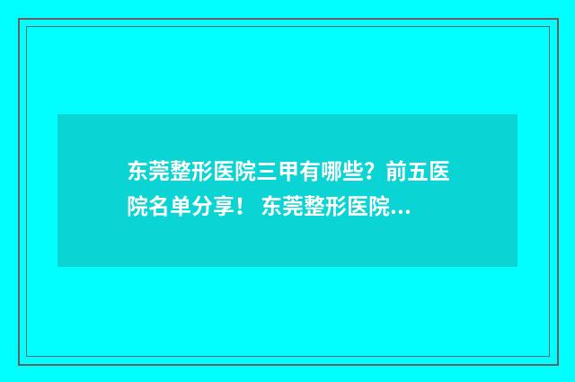 东莞整形医院三甲有哪些？前五医院名单分享！ 东莞整形医院三甲排名