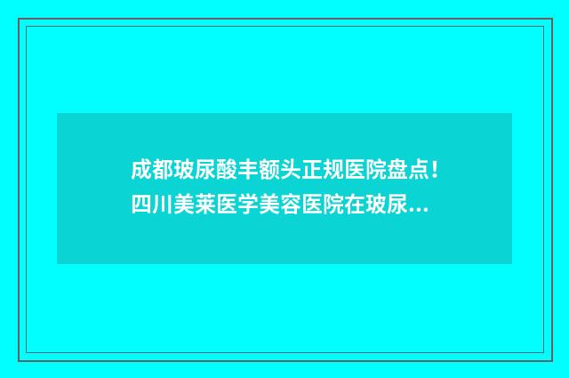 成都玻尿酸丰额头正规医院盘点！四川美莱医学美容医院在玻尿酸填充等方面的能力比较强劲 成都玻尿酸哪里打得好