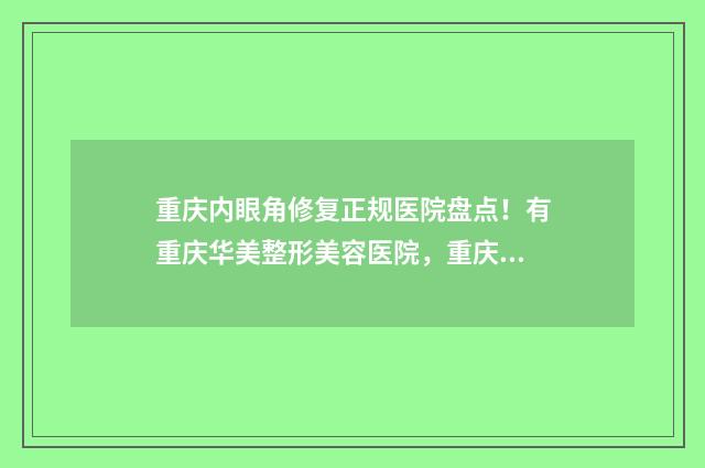 重庆内眼角修复正规医院盘点！有重庆华美整形美容医院，重庆艺星整形美容医院 重庆内眼角修复好的医生
