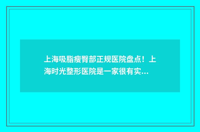 上海吸脂瘦臀部正规医院盘点！上海时光整形医院是一家很有实力的医院，成立40多年以来已经有了很强的优势 上海瘦身抽脂