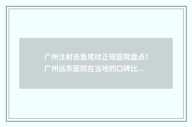 广州注射去鱼尾纹正规医院盘点！广州远东医院在当地的口碑比较不错，花费大量资金打造了无菌化手术室 广州注射去鱼尾的地方