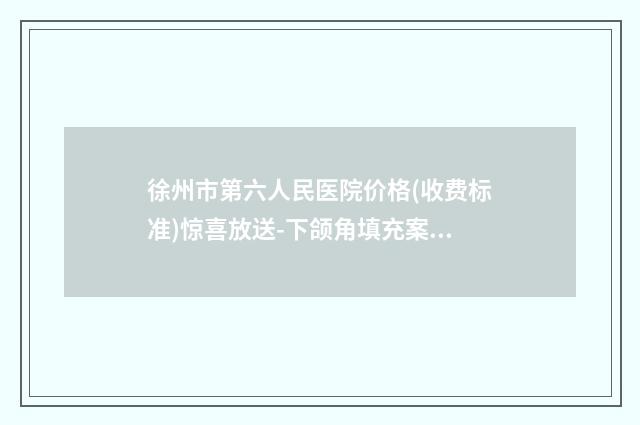 徐州市第六人民医院价格(收费标准)惊喜放送-下颌角填充案例