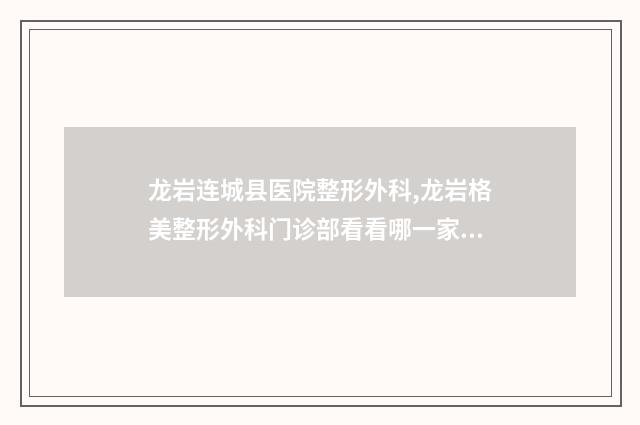 龙岩连城县医院整形外科,龙岩格美整形外科门诊部看看哪一家更适合