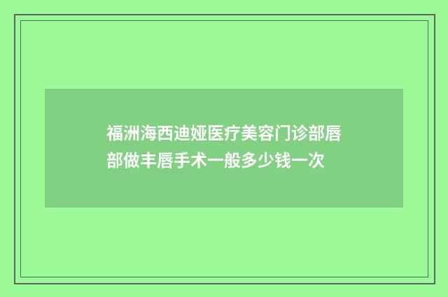 福洲海西迪娅医疗美容门诊部唇部做丰唇手术一般多少钱一次
