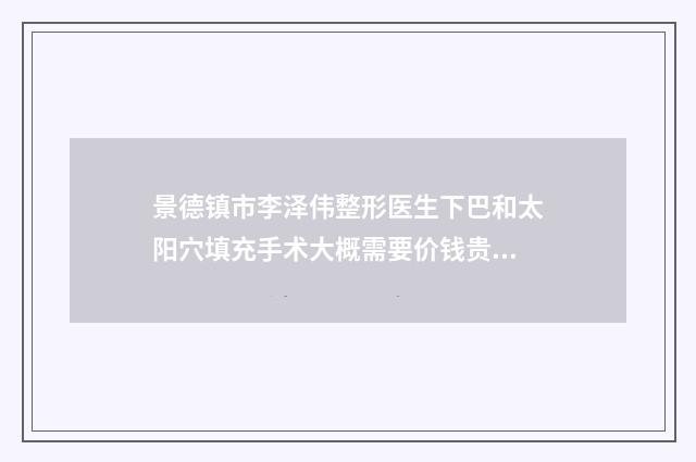 景德镇市李泽伟整形医生下巴和太阳穴填充手术大概需要价钱贵不贵