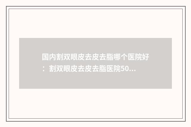 国内割双眼皮去皮去脂哪个医院好:割双眼皮去皮去脂医院50强显示一览