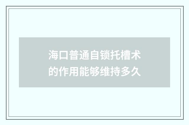 海口普通自锁托槽术的作用能够维持多久