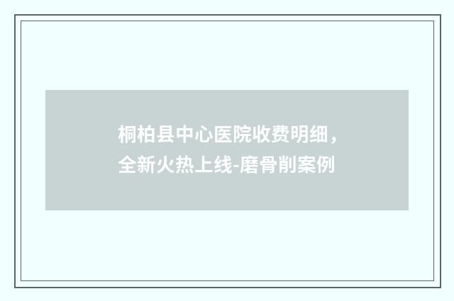 桐柏县中心医院收费明细，全新火热上线-磨骨削案例
