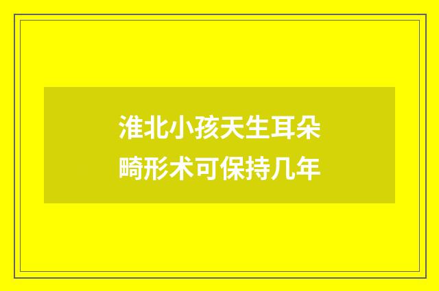 淮北小孩天生耳朵畸形术可保持几年