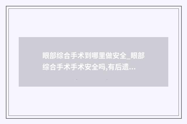 眼部综合手术到哪里做安全_眼部综合手术手术安全吗,有后遗症吗