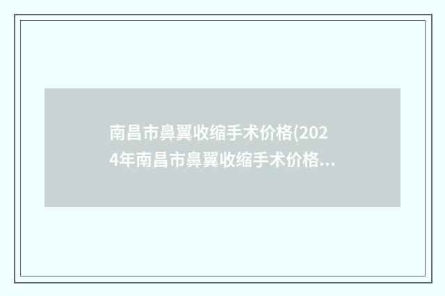 南昌市鼻翼收缩手术价格(2024年南昌市鼻翼收缩手术价格(收费标准)大势价目)