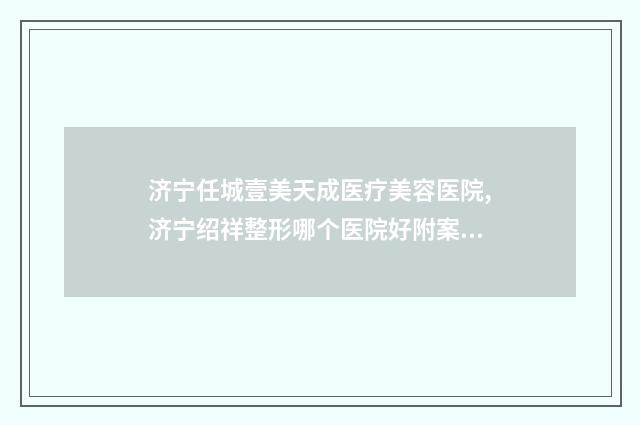 济宁任城壹美天成医疗美容医院,济宁绍祥整形哪个医院好附案例
