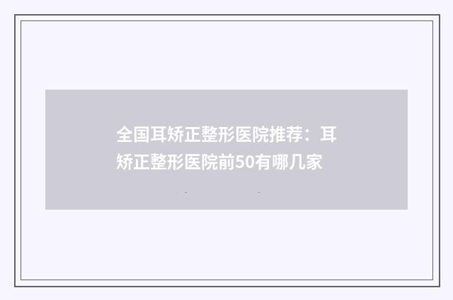 全国耳矫正整形医院推荐：耳矫正整形医院前50有哪几家