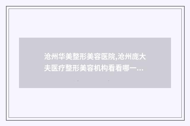 沧州华美整形美容医院,沧州庞大夫医疗整形美容机构看看哪一家更适合