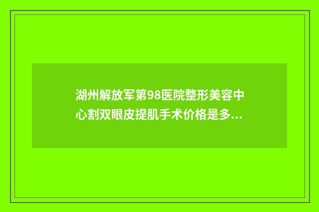 湖州解放军第98医院整形美容中心割双眼皮提肌手术价格是多少呢