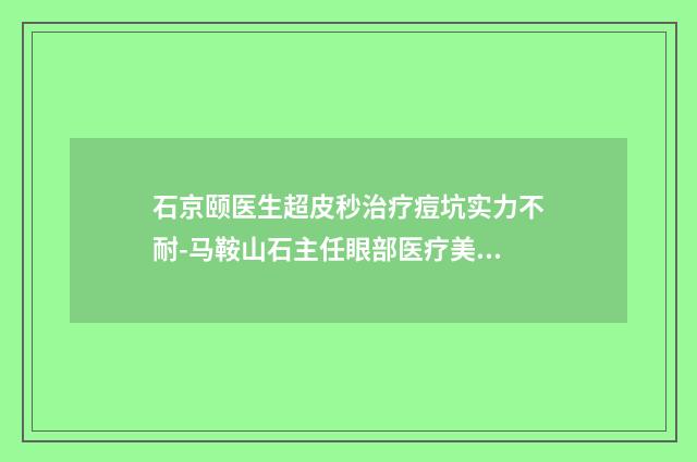 石京颐医生超皮秒治疗痘坑实力不耐-马鞍山石主任眼部医疗美容诊所
