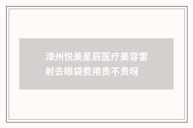 漳州悦美星辰医疗美容雷射去眼袋费用贵不贵呀