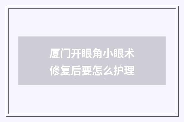 厦门开眼角小眼术修复后要怎么护理