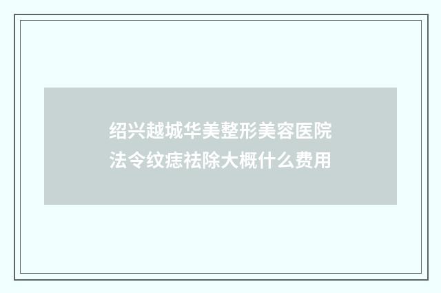 绍兴越城华美整形美容医院法令纹痣祛除大概什么费用