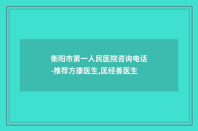衡阳市第一人民医院咨询电话-推荐方康医生,匡经善医生