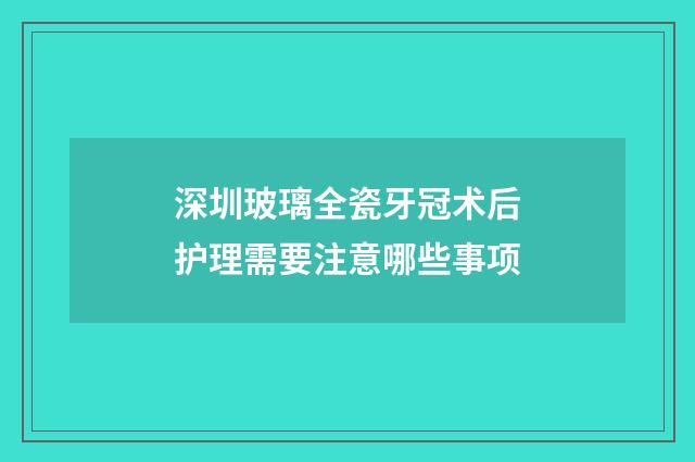 深圳玻璃全瓷牙冠术后护理需要注意哪些事项