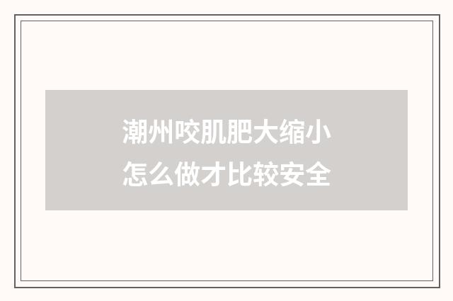 潮州咬肌肥大缩小怎么做才比较安全