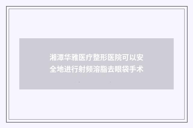 湘潭华雅医疗整形医院可以安全地进行射频溶脂去眼袋手术