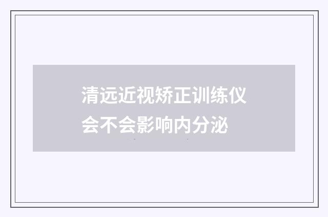 清远近视矫正训练仪会不会影响内分泌