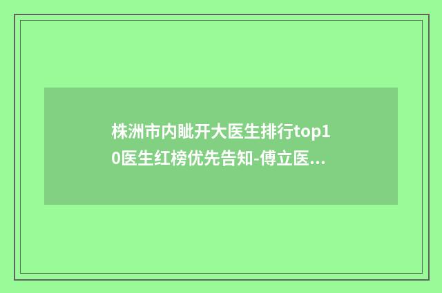 株洲市内眦开大医生排行top10医生红榜优先告知-傅立医生整形案例公开